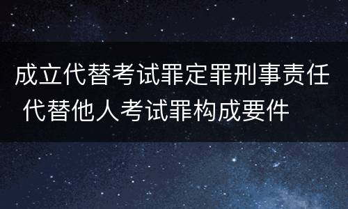 成立代替考试罪定罪刑事责任 代替他人考试罪构成要件