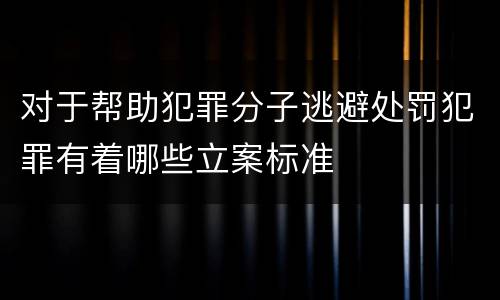 对于帮助犯罪分子逃避处罚犯罪有着哪些立案标准