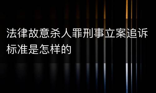 法律故意杀人罪刑事立案追诉标准是怎样的