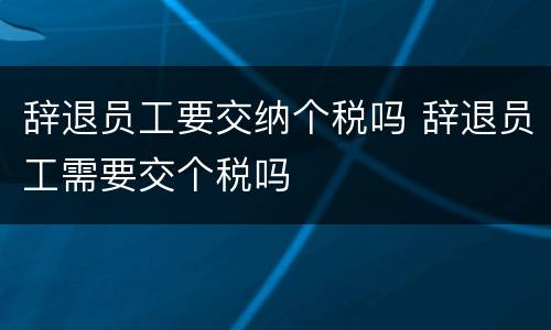 辞退员工要交纳个税吗 辞退员工需要交个税吗