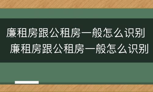 廉租房跟公租房一般怎么识别 廉租房跟公租房一般怎么识别出来的
