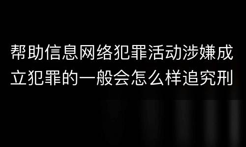 帮助信息网络犯罪活动涉嫌成立犯罪的一般会怎么样追究刑事责任