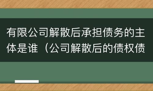 有限公司解散后承担债务的主体是谁（公司解散后的债权债务如何承担）
