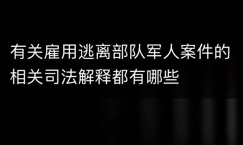 有关雇用逃离部队军人案件的相关司法解释都有哪些