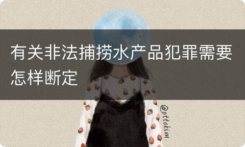 有关非法捕捞水产品犯罪需要怎样断定