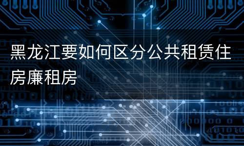 黑龙江要如何区分公共租赁住房廉租房
