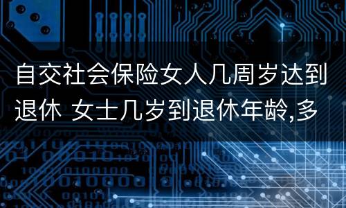 自交社会保险女人几周岁达到退休 女士几岁到退休年龄,多少岁能领社保