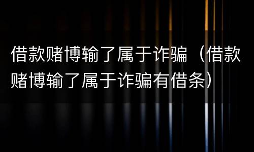借款赌博输了属于诈骗（借款赌博输了属于诈骗有借条）