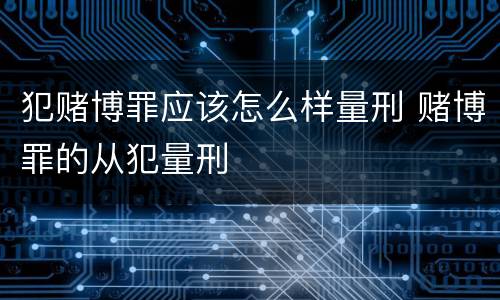 犯赌博罪应该怎么样量刑 赌博罪的从犯量刑