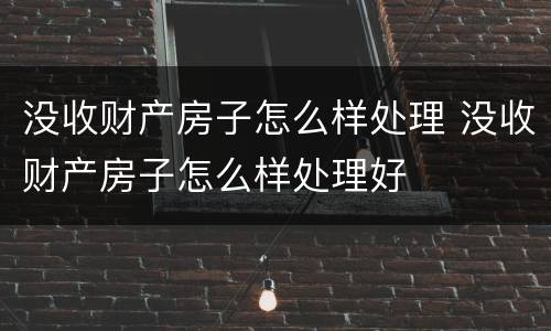 没收财产房子怎么样处理 没收财产房子怎么样处理好