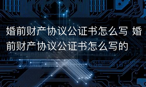 婚前财产协议公证书怎么写 婚前财产协议公证书怎么写的