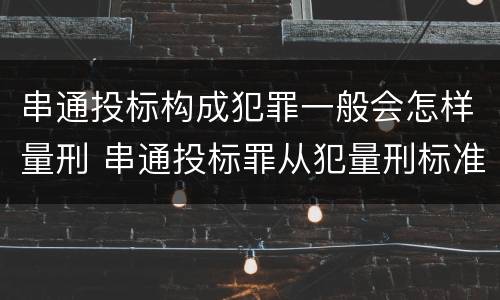 串通投标构成犯罪一般会怎样量刑 串通投标罪从犯量刑标准