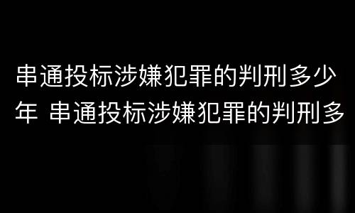 串通投标涉嫌犯罪的判刑多少年 串通投标涉嫌犯罪的判刑多少年以上
