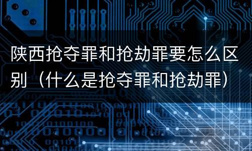 陕西抢夺罪和抢劫罪要怎么区别（什么是抢夺罪和抢劫罪）