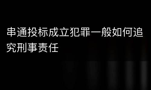 串通投标成立犯罪一般如何追究刑事责任