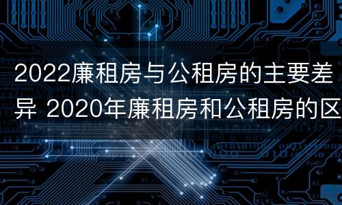 2022廉租房与公租房的主要差异 2020年廉租房和公租房的区别