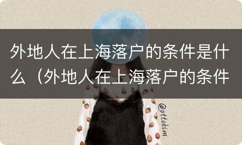 外地人在上海落户的条件是什么（外地人在上海落户的条件是什么呢）