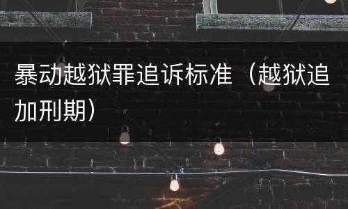 暴动越狱罪追诉标准（越狱追加刑期）