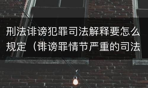 刑法诽谤犯罪司法解释要怎么规定（诽谤罪情节严重的司法解释）