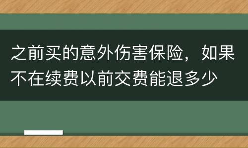 之前买的意外伤害保险，如果不在续费以前交费能退多少