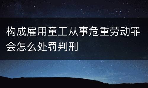 构成雇用童工从事危重劳动罪会怎么处罚判刑