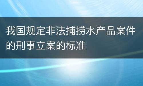 我国规定非法捕捞水产品案件的刑事立案的标准