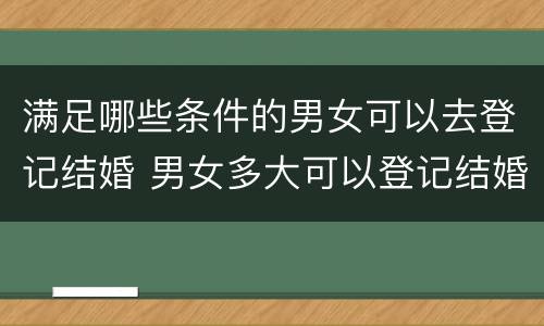 满足哪些条件的男女可以去登记结婚 男女多大可以登记结婚