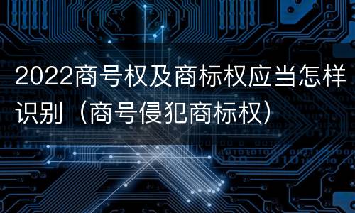 2022商号权及商标权应当怎样识别（商号侵犯商标权）