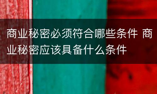 商业秘密必须符合哪些条件 商业秘密应该具备什么条件