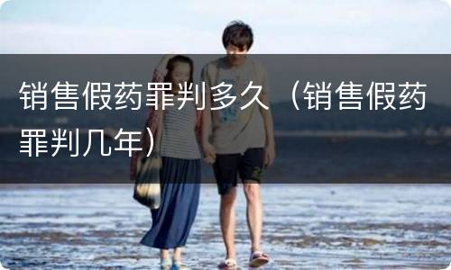 销售假药罪判多久（销售假药罪判几年）