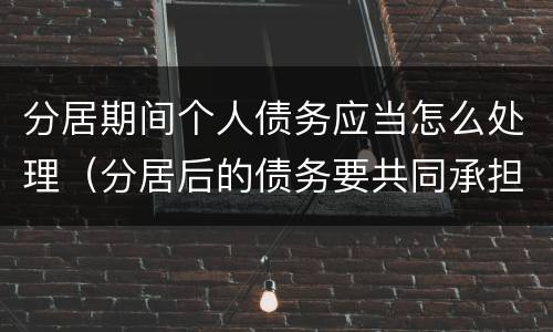 分居期间个人债务应当怎么处理（分居后的债务要共同承担吗）