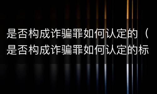 是否构成诈骗罪如何认定的（是否构成诈骗罪如何认定的标准）