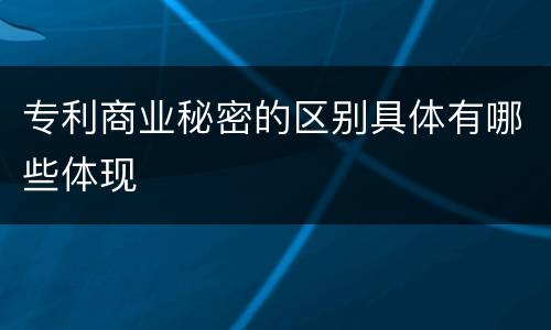 专利商业秘密的区别具体有哪些体现