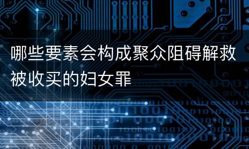 哪些要素会构成聚众阻碍解救被收买的妇女罪