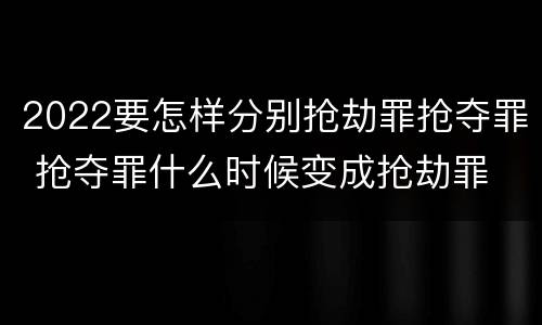 2022要怎样分别抢劫罪抢夺罪 抢夺罪什么时候变成抢劫罪