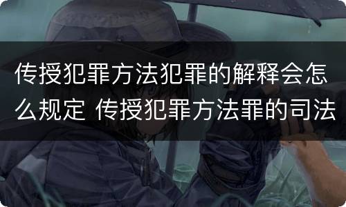 传授犯罪方法犯罪的解释会怎么规定 传授犯罪方法罪的司法解释