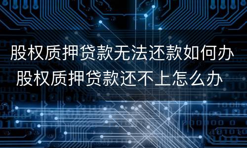 股权质押贷款无法还款如何办 股权质押贷款还不上怎么办