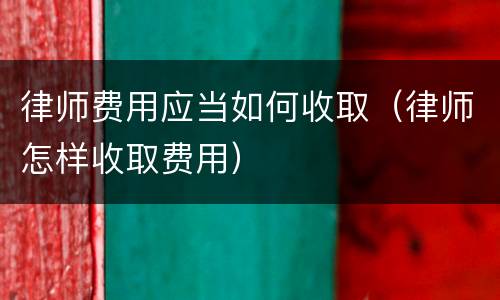 律师费用应当如何收取(律师怎样收取费用)
