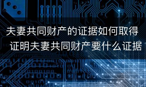 夫妻共同财产的证据如何取得 证明夫妻共同财产要什么证据