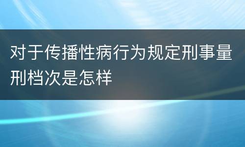 对于传播性病行为规定刑事量刑档次是怎样