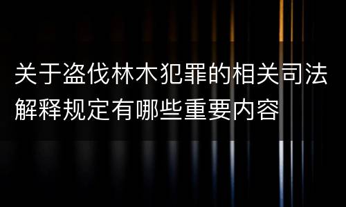 关于盗伐林木犯罪的相关司法解释规定有哪些重要内容