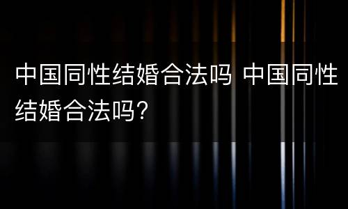 中国同性结婚合法吗 中国同性结婚合法吗?