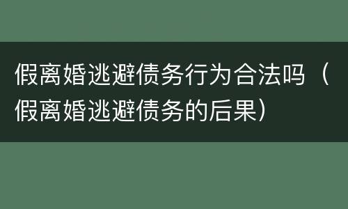 假离婚逃避债务行为合法吗（假离婚逃避债务的后果）