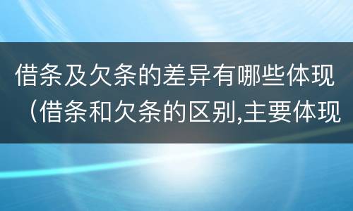 借条及欠条的差异有哪些体现（借条和欠条的区别,主要体现在哪些方面?）