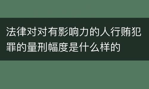 法律对对有影响力的人行贿犯罪的量刑幅度是什么样的
