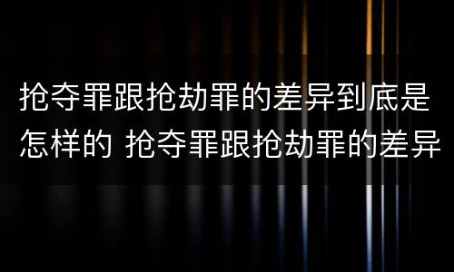 抢夺罪跟抢劫罪的差异到底是怎样的 抢夺罪跟抢劫罪的差异到底是怎样的判刑