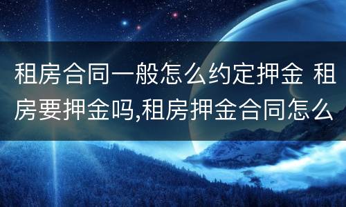 租房合同一般怎么约定押金 租房要押金吗,租房押金合同怎么写?