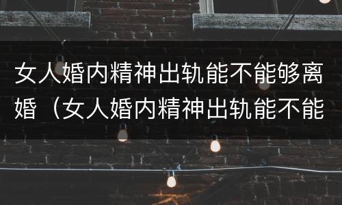 女人婚内精神出轨能不能够离婚（女人婚内精神出轨能不能够离婚呢）