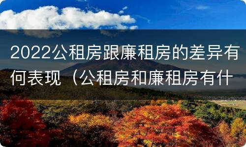 2022公租房跟廉租房的差异有何表现（公租房和廉租房有什么区别?用户可以住一辈子吗?）
