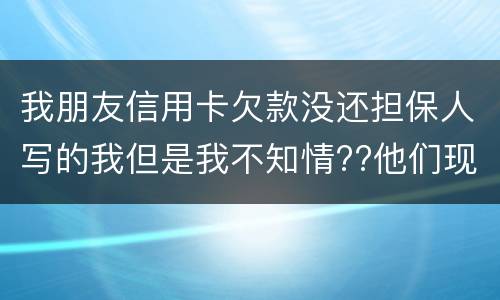 我朋友信用卡欠款没还担保人写的我但是我不知情??他们现在老找我我该怎么办